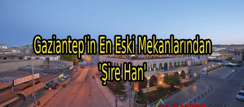Gaziantep’in En Eski Mekanlarından ‘Şire Han’