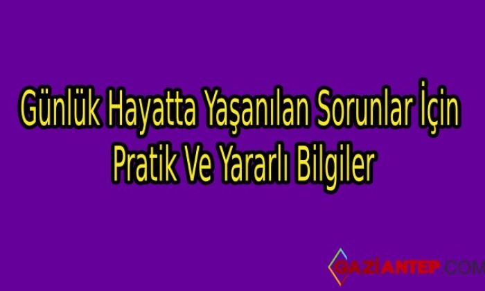 Günlük Hayatta Yaşanılan Sorunlar İçin Pratik Ve Yararlı Bilgiler