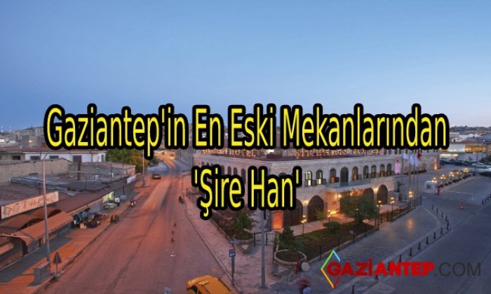 Gaziantep’in En Eski Mekanlarından ‘Şire Han’