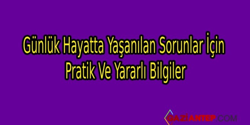 Günlük Hayatta Yaşanılan Sorunlar İçin Pratik Ve Yararlı Bilgiler